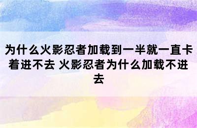 为什么火影忍者加载到一半就一直卡着进不去 火影忍者为什么加载不进去